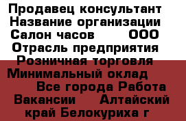 Продавец-консультант › Название организации ­ Салон часов 3-15, ООО › Отрасль предприятия ­ Розничная торговля › Минимальный оклад ­ 50 000 - Все города Работа » Вакансии   . Алтайский край,Белокуриха г.